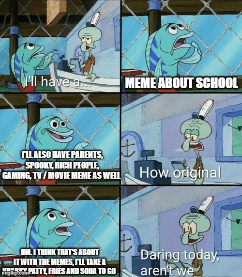 I'll have a Meme Squidward | MEME ABOUT SCHOOL; I'LL ALSO HAVE PARENTS, SPOOKY, RICH PEOPLE, GAMING, TV / MOVIE MEME AS WELL; UM. I THINK THAT'S ABOUT IT WITH THE MEMES, I'LL TAKE A KRABBY PATTY, FRIES AND SODA TO GO | image tagged in daring today aren't we squidward | made w/ Imgflip meme maker