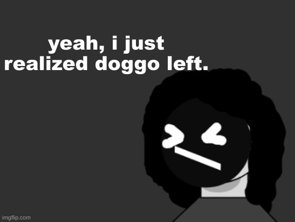 0006 | yeah, i just realized doggo left. | image tagged in 0006 | made w/ Imgflip meme maker