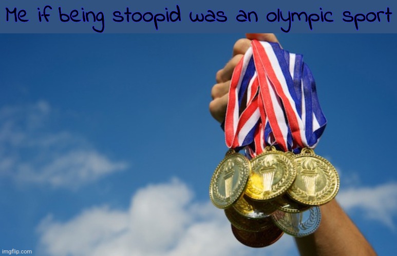 Gold Medals | Me if being stoopid was an olympic sport | image tagged in gold medals | made w/ Imgflip meme maker