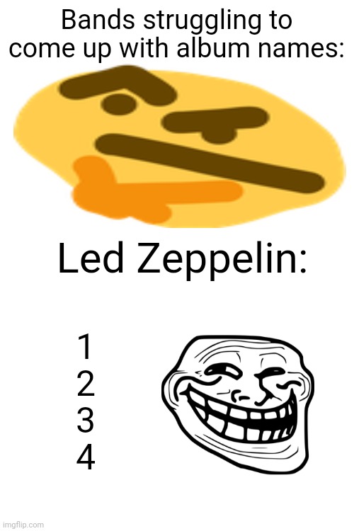 Memes | Bands struggling to come up with album names:; Led Zeppelin:; 1
2
3
4 | image tagged in music,album,names,led zeppelin | made w/ Imgflip meme maker