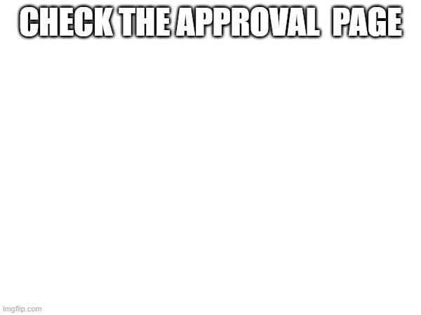 CHECK THE APPROVAL  PAGE | made w/ Imgflip meme maker