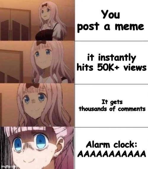 yes 48 | You post a meme; it instantly hits 50K+ views; It gets thousands of comments; Alarm clock: AAAAAAAAAAA | image tagged in chika template | made w/ Imgflip meme maker