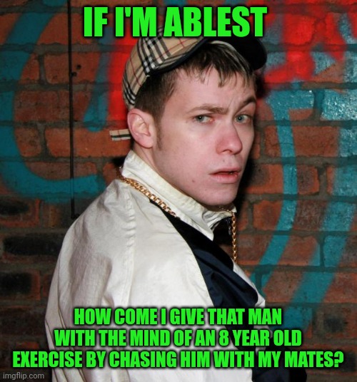 Typical chav | IF I'M ABLEST; HOW COME I GIVE THAT MAN WITH THE MIND OF AN 8 YEAR OLD EXERCISE BY CHASING HIM WITH MY MATES? | image tagged in chav,memes,british,disabled | made w/ Imgflip meme maker