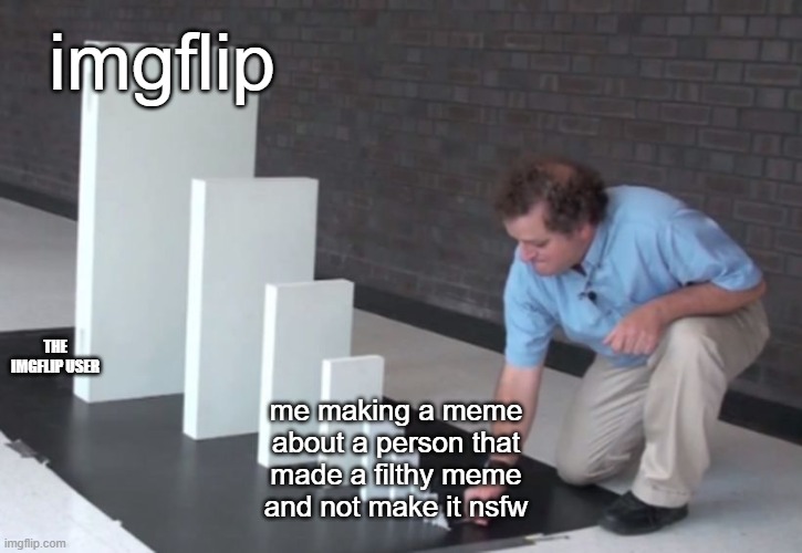 imgflip got the power of ban | imgflip; THE IMGFLIP USER; me making a meme about a person that made a filthy meme and not make it nsfw | image tagged in domino effect,imgflip users,nsfw | made w/ Imgflip meme maker
