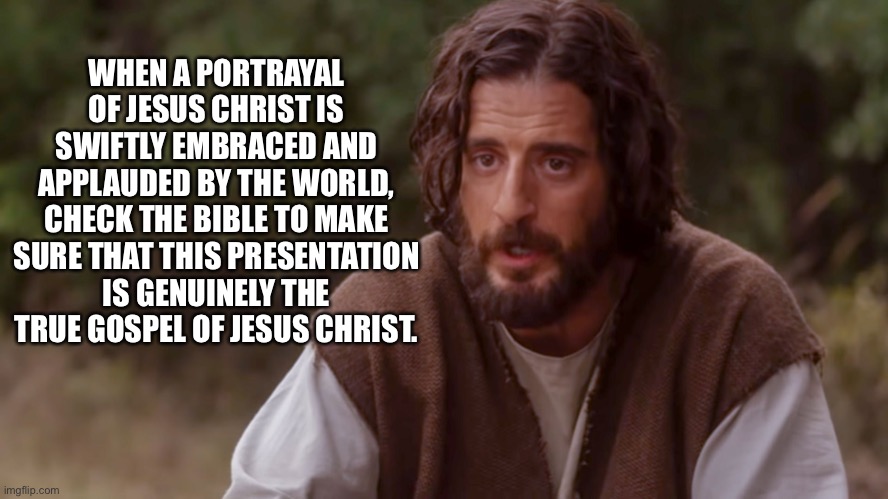 The Chosen Caution |  WHEN A PORTRAYAL OF JESUS CHRIST IS SWIFTLY EMBRACED AND APPLAUDED BY THE WORLD, CHECK THE BIBLE TO MAKE SURE THAT THIS PRESENTATION IS GENUINELY THE TRUE GOSPEL OF JESUS CHRIST. | image tagged in the chosen | made w/ Imgflip meme maker