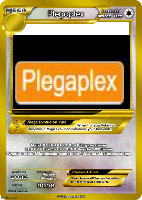 Plegaplex Pokémon Card | Tritonic Number Tier; Plegaplex; Triologic P L E G A P L E X  S L A P: Plegaplex damage
S U P E R  P L E G A P L E X  S L E P: Plegaplex^500  damage

Plegaplex has been killing plegaplex zombie hordes- it kills you with plegaplex damage. none; Plegaplex RPlegaplex"; none | image tagged in pokemon card meme | made w/ Imgflip meme maker