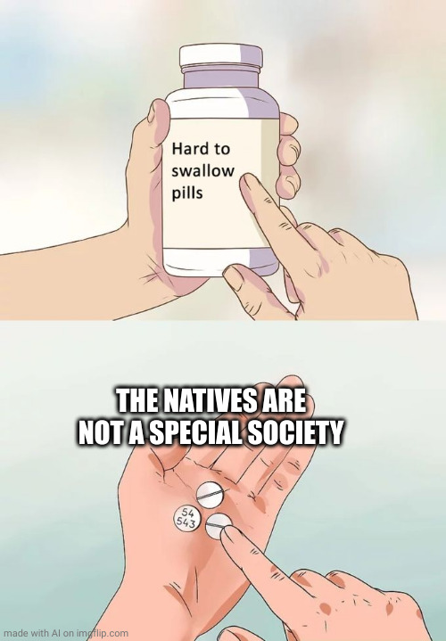 Hard To Swallow Pills | THE NATIVES ARE NOT A SPECIAL SOCIETY | image tagged in memes,hard to swallow pills | made w/ Imgflip meme maker