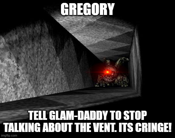 uhh | GREGORY; TELL GLAM-DADDY TO STOP TALKING ABOUT THE VENT. ITS CRINGE! | image tagged in fnaf 3 | made w/ Imgflip meme maker