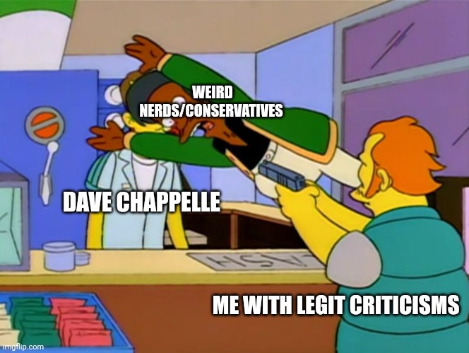 Apu takes bullet | WEIRD NERDS/CONSERVATIVES; DAVE CHAPPELLE; ME WITH LEGIT CRITICISMS | image tagged in apu takes bullet | made w/ Imgflip meme maker
