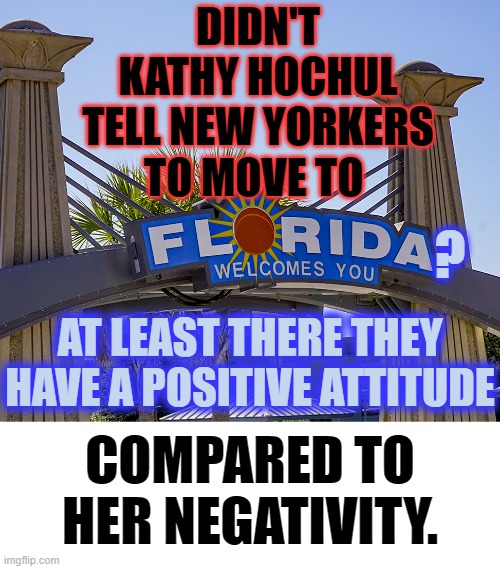 DIDN'T KATHY HOCHUL TELL NEW YORKERS TO MOVE TO AT LEAST THERE THEY HAVE A POSITIVE ATTITUDE ? COMPARED TO HER NEGATIVITY. | made w/ Imgflip meme maker