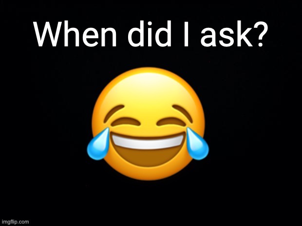 No One Asked. | image tagged in when did i ask | made w/ Imgflip meme maker