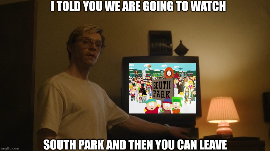 Dahmer Template | I TOLD YOU WE ARE GOING TO WATCH; SOUTH PARK AND THEN YOU CAN LEAVE | image tagged in dahmer template | made w/ Imgflip meme maker
