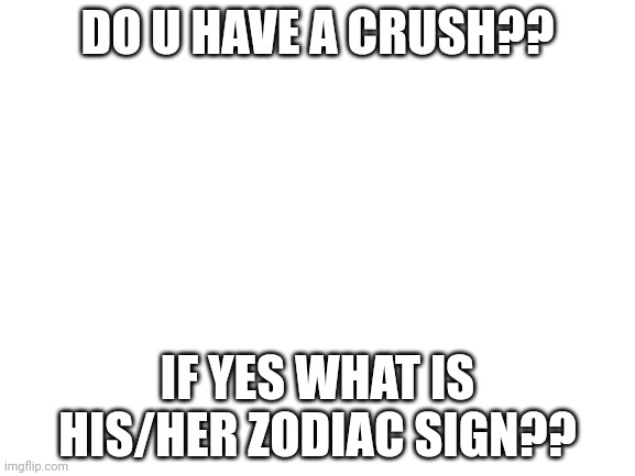 My crush's sign: Cancer (my boy best friend is Capricorn, lots of ppl think that we're dating) | DO U HAVE A CRUSH?? IF YES WHAT IS HIS/HER ZODIAC SIGN?? | image tagged in blank white template,zodiac signs | made w/ Imgflip meme maker