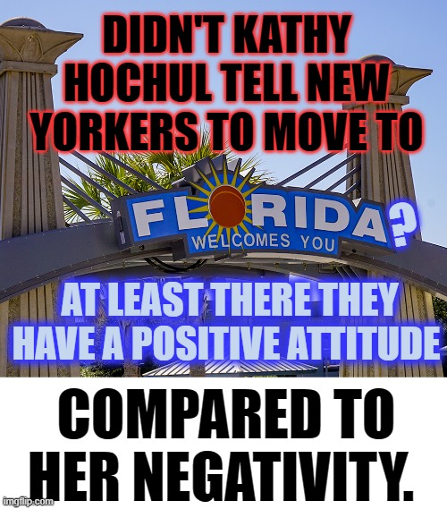 Sometimes Your Approach Says It All | DIDN'T KATHY HOCHUL TELL NEW YORKERS TO MOVE TO; ? AT LEAST THERE THEY HAVE A POSITIVE ATTITUDE; COMPARED TO HER NEGATIVITY. | image tagged in memes,politics,new york,florida,positive thinking,negativity | made w/ Imgflip meme maker