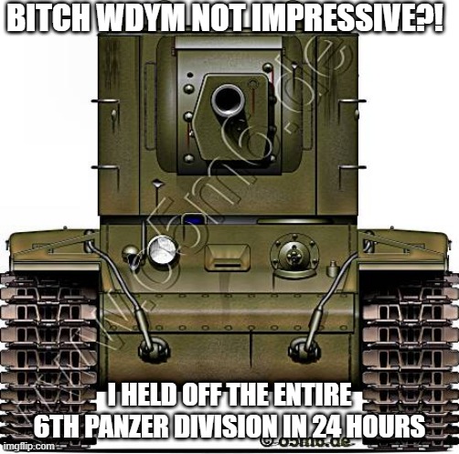 Stalin's personal fridge | BITCH WDYM NOT IMPRESSIVE?! I HELD OFF THE ENTIRE 6TH PANZER DIVISION IN 24 HOURS | image tagged in kv-2 | made w/ Imgflip meme maker