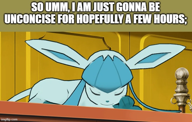 sleeping glaceon | SO UMM, I AM JUST GONNA BE UNCONCISE FOR HOPEFULLY A FEW HOURS; | image tagged in sleeping glaceon | made w/ Imgflip meme maker