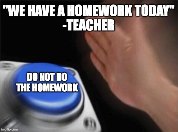 Blank Nut Button | "WE HAVE A HOMEWORK TODAY"
-TEACHER; DO NOT DO THE HOMEWORK | image tagged in memes,blank nut button | made w/ Imgflip meme maker
