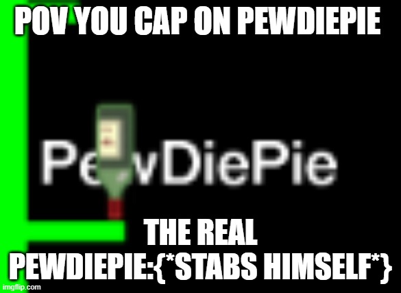 when you are better than pewdiepie........... | POV YOU CAP ON PEWDIEPIE; THE REAL PEWDIEPIE:{*STABS HIMSELF*} | image tagged in pewdiepie,happy wheels | made w/ Imgflip meme maker