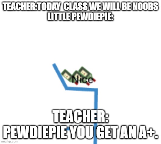 when you try to be a noob.......... | TEACHER:TODAY  CLASS WE WILL BE NOOBS
LITTLE PEWDIEPIE:; TEACHER: PEWDIEPIE YOU GET AN A+. | image tagged in when you try to be a noob | made w/ Imgflip meme maker