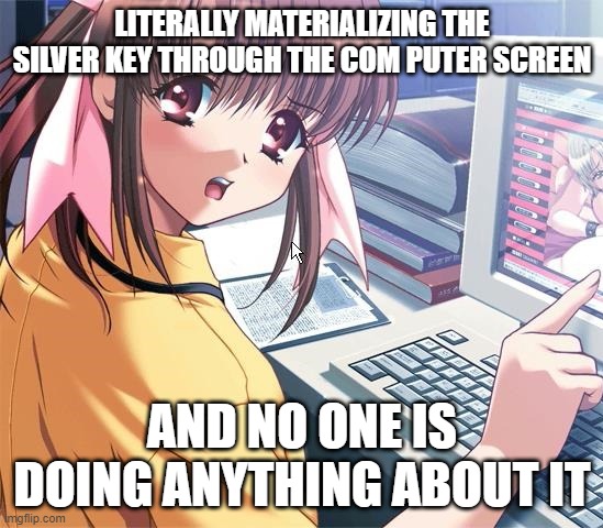 LITERALLY MATERIALIZING THE SILVER KEY THROUGH THE COM PUTER SCREEN; AND NO ONE IS DOING ANYTHING ABOUT IT | made w/ Imgflip meme maker