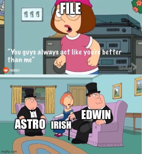 It do be like that | FILE; EDWIN; ASTRO; IRISH | image tagged in you guys always act like you're better than me | made w/ Imgflip meme maker