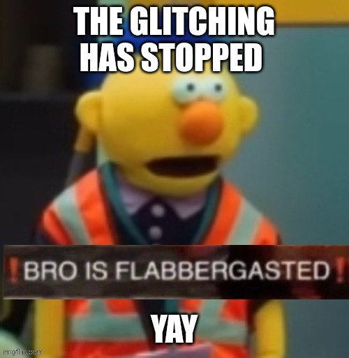 Flabbergasted Yellow Guy | THE GLITCHING HAS STOPPED; YAY | image tagged in flabbergasted yellow guy | made w/ Imgflip meme maker