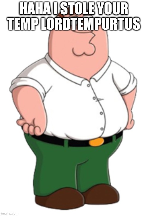 Peter Griffin | HAHA I STOLE YOUR TEMP LORDTEMPURTUS | image tagged in peter griffin | made w/ Imgflip meme maker