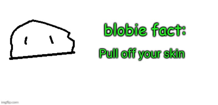 blobie fact | Pull off your skin | image tagged in blobie fact | made w/ Imgflip meme maker