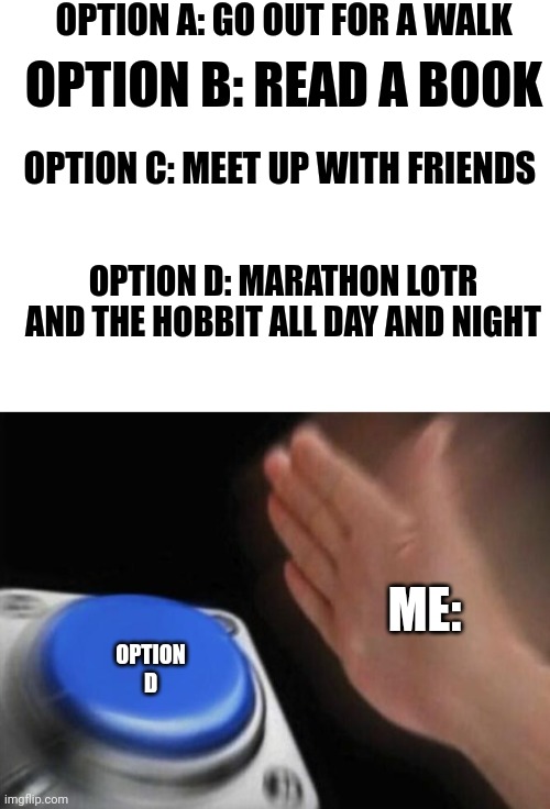 ;D lol | OPTION A: GO OUT FOR A WALK; OPTION B: READ A BOOK; OPTION C: MEET UP WITH FRIENDS; OPTION D: MARATHON LOTR AND THE HOBBIT ALL DAY AND NIGHT; ME:; OPTION D | image tagged in blue button meme,lotr,the hobbit | made w/ Imgflip meme maker