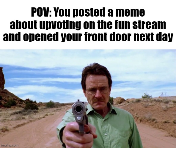 Walter white gun | POV: You posted a meme about upvoting on the fun stream and opened your front door next day | made w/ Imgflip meme maker