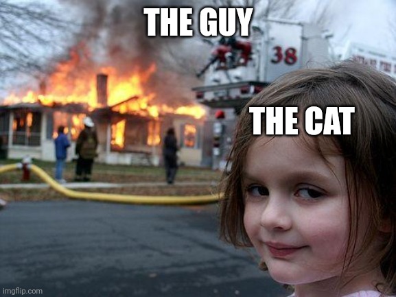 Disaster Girl Meme | THE GUY THE CAT | image tagged in memes,disaster girl | made w/ Imgflip meme maker