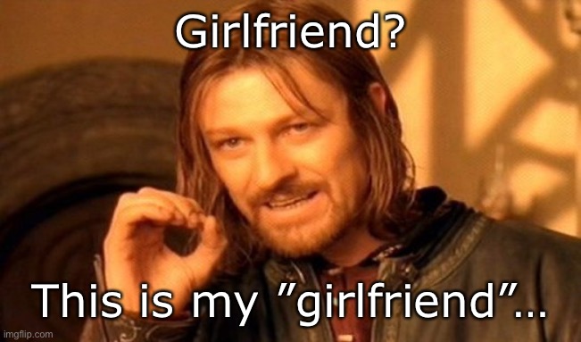 Say hello to my Miss Right | Girlfriend? This is my ”girlfriend”… | image tagged in memes,one does not simply | made w/ Imgflip meme maker