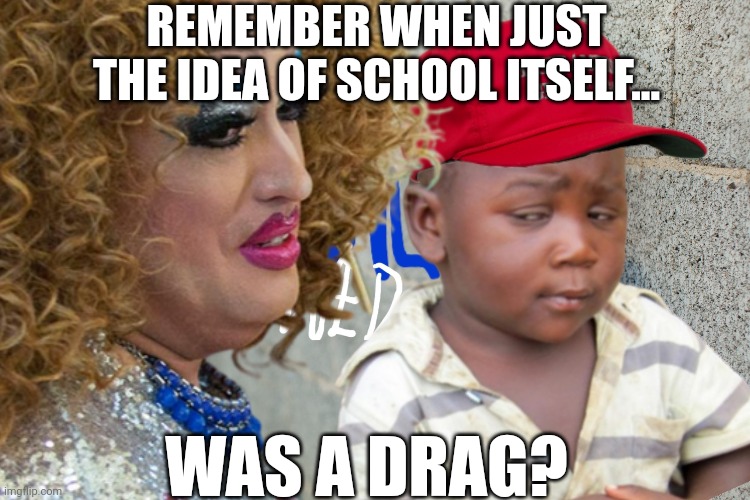 School is a drag. |  REMEMBER WHEN JUST THE IDEA OF SCHOOL ITSELF... WAS A DRAG? | image tagged in education,drag queen,lgbtq,groom,liberal,third world skeptical kid | made w/ Imgflip meme maker