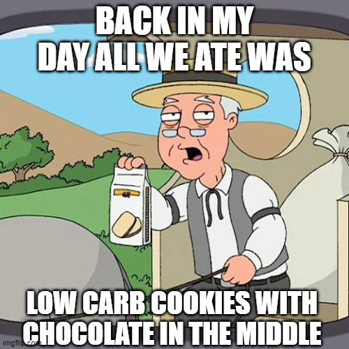 Back in MY day... | BACK IN MY DAY ALL WE ATE WAS; LOW CARB COOKIES WITH CHOCOLATE IN THE MIDDLE | image tagged in memes,pepperidge farm remembers | made w/ Imgflip meme maker