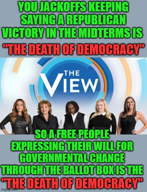 yep | YOU JACKOFFS KEEPING SAYING A REPUBLICAN VICTORY IN THE MIDTERMS IS; "THE DEATH OF DEMOCRACY"; SO A FREE PEOPLE EXPRESSING THEIR WILL FOR GOVERNMENTAL CHANGE THROUGH THE BALLOT BOX IS THE; "THE DEATH OF DEMOCRACY" | made w/ Imgflip meme maker
