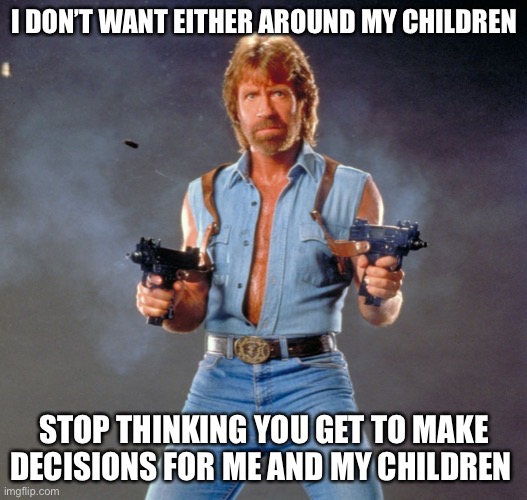 Chuck Norris Guns Meme | I DON’T WANT EITHER AROUND MY CHILDREN STOP THINKING YOU GET TO MAKE DECISIONS FOR ME AND MY CHILDREN | image tagged in memes,chuck norris guns,chuck norris | made w/ Imgflip meme maker