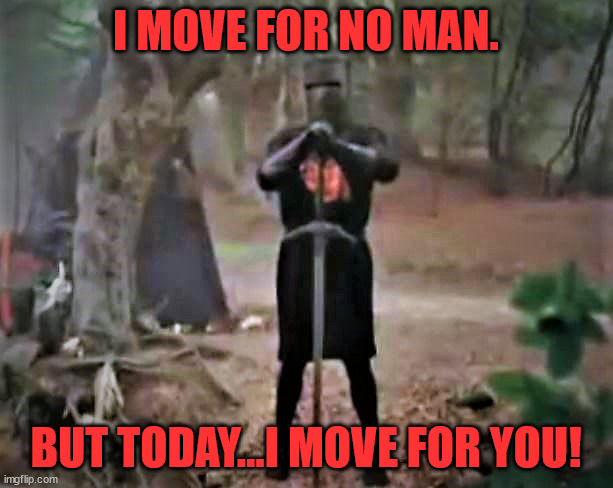 I Move for No Man | I MOVE FOR NO MAN. BUT TODAY...I MOVE FOR YOU! | image tagged in monty python,monty python and the holy grail,monty python black knight,black knight | made w/ Imgflip meme maker