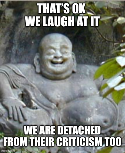 Laughing Buddah | THAT’S OK 
WE LAUGH AT IT WE ARE DETACHED FROM THEIR CRITICISM TOO | image tagged in laughing buddah | made w/ Imgflip meme maker