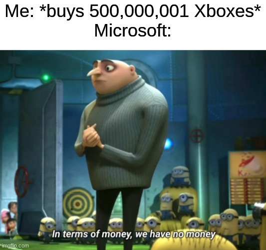 In terms of money, we have no money | Me: *buys 500,000,001 Xboxes*
Microsoft: | image tagged in in terms of money we have no money | made w/ Imgflip meme maker