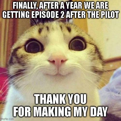 Smiling Cat Meme | FINALLY, AFTER A YEAR WE ARE GETTING EPISODE 2 AFTER THE PILOT THANK YOU FOR MAKING MY DAY | image tagged in memes,smiling cat | made w/ Imgflip meme maker