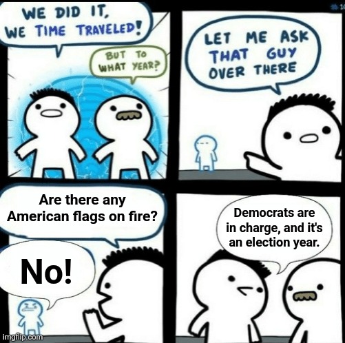Time travelled but to what year | Are there any American flags on fire? Democrats are in charge, and it's an election year. No! | image tagged in time travelled but to what year,memes,democrats,flag burning,election 2022 | made w/ Imgflip meme maker
