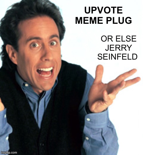 https://imgflip.com/i/6zmjm7 | UPVOTE MEME PLUG; OR ELSE JERRY SEINFELD | image tagged in jerry seinfeld what's the deal,memes,unfunny | made w/ Imgflip meme maker