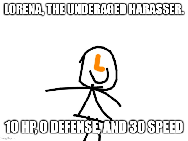 it's badly drawn on purpose also stats are really low because she is oversensitive and fragile. | LORENA, THE UNDERAGED HARASSER. 10 HP, 0 DEFENSE, AND 30 SPEED | made w/ Imgflip meme maker