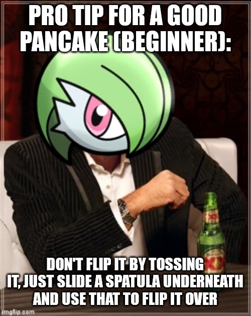 @stream mood | PRO TIP FOR A GOOD PANCAKE (BEGINNER):; DON'T FLIP IT BY TOSSING IT, JUST SLIDE A SPATULA UNDERNEATH AND USE THAT TO FLIP IT OVER | image tagged in the most interesting gardevoir in sinnoh | made w/ Imgflip meme maker