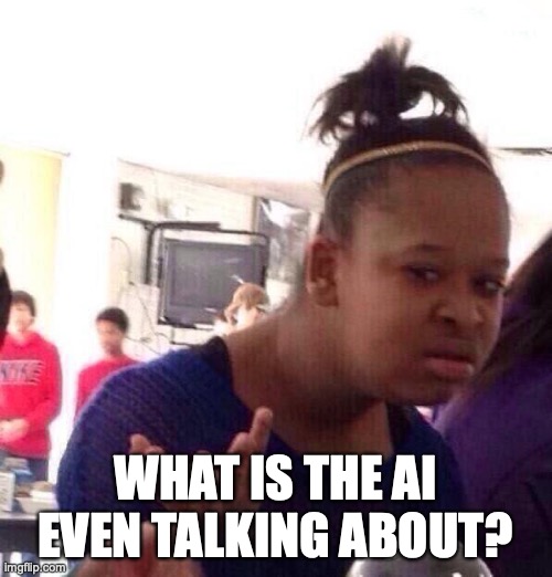 Black Girl Wat Meme | WHAT IS THE AI EVEN TALKING ABOUT? | image tagged in memes,black girl wat | made w/ Imgflip meme maker