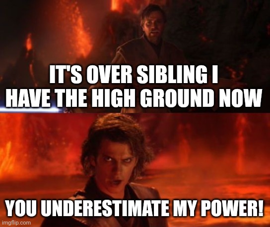 It's Over, Anakin, I Have the High Ground | IT'S OVER SIBLING I HAVE THE HIGH GROUND NOW YOU UNDERESTIMATE MY POWER! | image tagged in it's over anakin i have the high ground | made w/ Imgflip meme maker