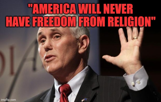  Mike Pence RFRA | "AMERICA WILL NEVER HAVE FREEDOM FROM RELIGION" | image tagged in mike pence rfra | made w/ Imgflip meme maker