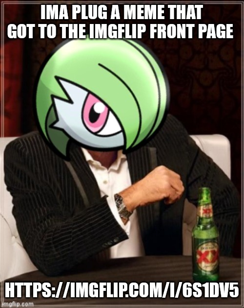 https://imgflip.com/i/6s1dv5 | IMA PLUG A MEME THAT GOT TO THE IMGFLIP FRONT PAGE; HTTPS://IMGFLIP.COM/I/6S1DV5 | image tagged in the most interesting gardevoir in sinnoh | made w/ Imgflip meme maker