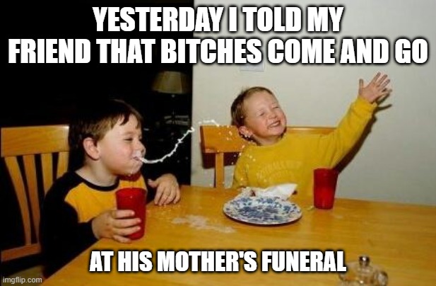 No Love | YESTERDAY I TOLD MY FRIEND THAT BITCHES COME AND GO; AT HIS MOTHER'S FUNERAL | image tagged in yo momma so fat | made w/ Imgflip meme maker