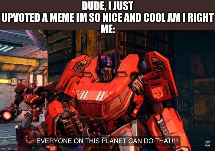 yjtfjyhtfh | DUDE, I JUST UPVOTED A MEME IM SO NICE AND COOL AM I RIGHT
ME: | image tagged in everyone on this planet can do that | made w/ Imgflip meme maker